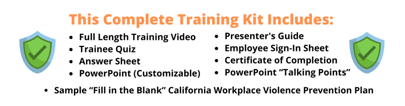 The image shows a promotional graphic for a "Complete Training Kit" related to California Workplace Violence Prevention. The text highlights the contents of the kit, including: Full-Length Training Video Trainee Quiz Answer Sheet Customizable PowerPoint Presenter's Guide Employee Sign-In Sheet Certificate of Completion PowerPoint "Talking Points" Sample "Fill in the Blank" California Workplace Violence Prevention Plan" The design features two green shield icons with check marks on either side of the text, symbolizing safety and security. The text is presented in a mix of orange and black fonts for emphasis.